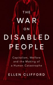 A picture of the front cover of the book titled: "The War on Disabled People: capitalism, welfare and the making of a human catastrophe by Ellen Clifford". Behind the text is the image of a man on crutches. The full background, including the image of the disabled man, is rendered in shades of red and black. The text is in white.