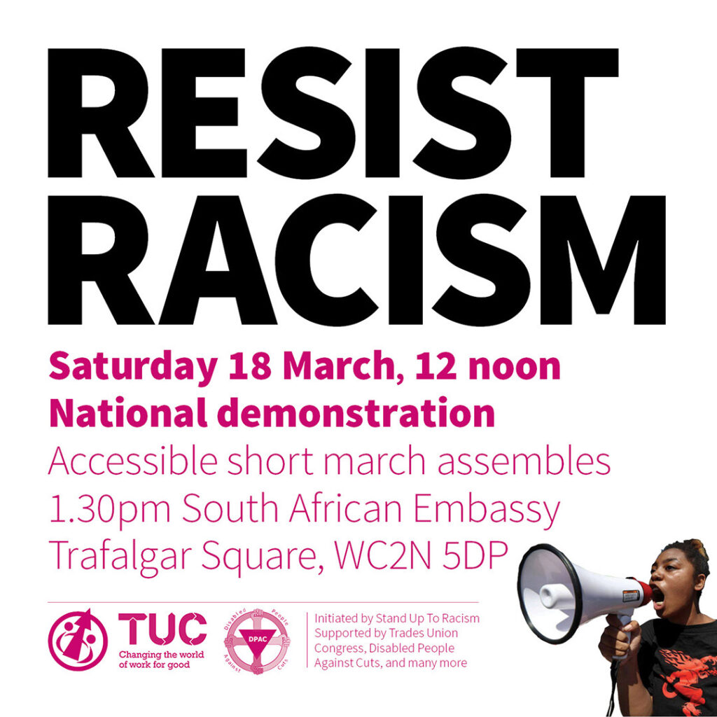 poster saying "Resist Racism. Saturday 18th March, 12 noon. National Demonstration. Accessible short march assembles 1.30pm South African Embasssy, Trafalgar Square, WC2N 5DP"