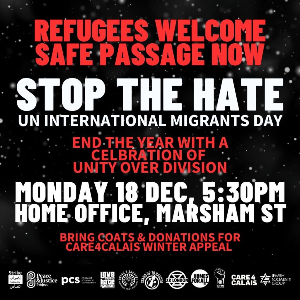 #Stop the Hate #UnityOverDivision #SafePassageNow #RefugeesWelcome Monday 18 December, 5.30pm The Home Office, Marsham Street, London Anti racists celebrated the sacking of Suella Braverman, but the new Home Secretary James Cleverly is continuing racist scapegoating and attacks on civil liberties and the right to protest. Sunak and Cleverly still promote their ‘stop the boats’ campaign and plan emergency legislation to push the racist Rwanda deportation plan after its defeat in the courts. They are attacking migrant workers, threatening to limit or ban family members coming to Britain, a salary threshold rise for skilled workers and the ongoing Windrush scandal. They also want to scapegoat Muslim, GRT, LGBT+ and other communities. Government racism is opening the door to the far right. They gave the green light to fascist Tommy Robinson and others to mobilise when Sunak and Braverman talked up an imaginary ‘threat’ to the cenotaph in London. We’ve seen racist and fascist groups violently targeting refugee accommodation. We can’t let racism divide us. Monday 18 December is the UN international day of the migrant. Join us to celebrate our diversity and say refugees and migrants welcome at the alternative Home Office Xmas Party. Bring coats and donations for Care4Calais"