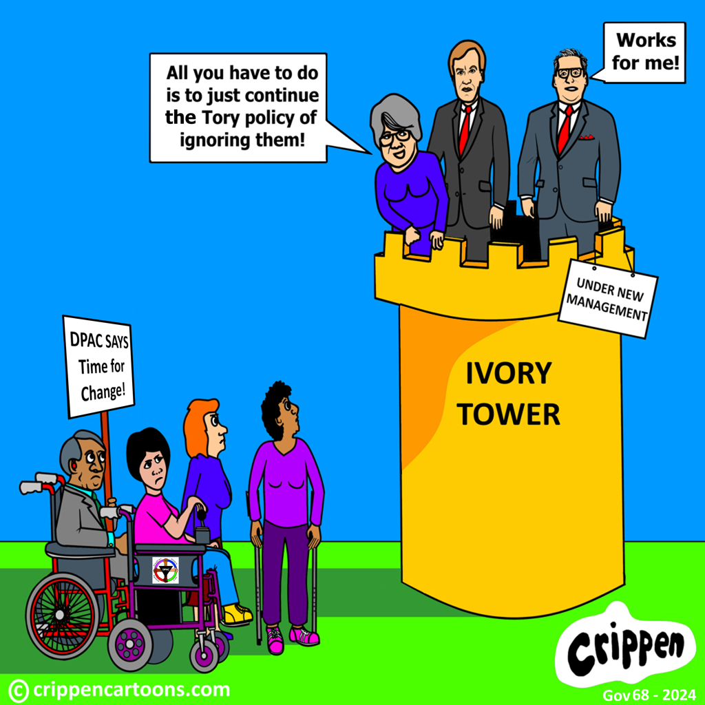 A group of disabled people carrying a DPAC banner are in the shadow of an ivory tower. They are looking very unhappy. At the top of the tower is Therese Coffey, Sir Stephen Timms and Kier Starmer. A large sign hanging from the top of the tower reads ‘under new management’. Coffey, who is looking down on the disabled people is saying to the two Labour politicians: “All you have to do is to just continue the Tory policy of ignoring them!” Starmer is saying: “Works for me!”