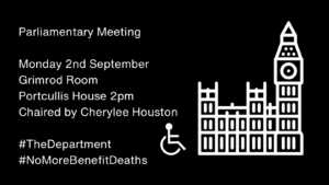Parliamentary Meeting Monday 2nd September Grimrod RoomPortcullis House 2pm Chaired by Cherylee Houston Right hand side is an image of Parliament with a disability icon next to the building #TheDepartment #NoMoreBenefitDeaths Parliamentary Meeting Monday 2nd September Grimrod RoomPortcullis House 2pm Chaired by Cherylee Houston Right hand side is an image of Parliament with a disability icon next to the building #TheDepartment #NoMoreBenefitDeaths