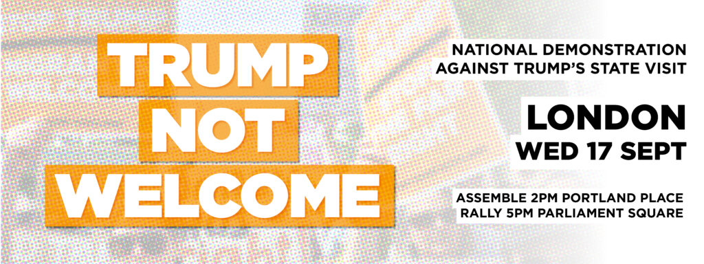 This is a graphic with a background of a protest in pop art style. In large white text with an orange background it says: Trump not welcome. To the right, with black text on a white background, it says in all-caps: national demonstration against Trump's state visit. London. Wed 17 Sept. Assembly 2pm Portland Place, Rally 5pm Parliament Square.